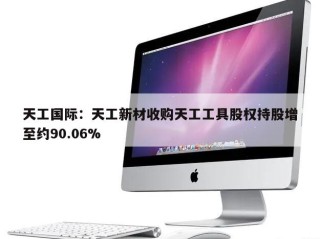 天工国际：天工新材收购天工工具股权持股增至约90.06%