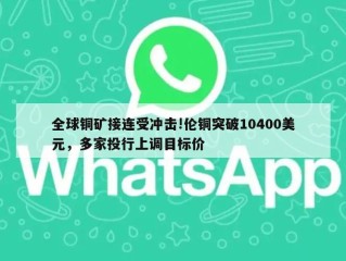 全球铜矿接连受冲击!伦铜突破10400美元，多家投行上调目标价