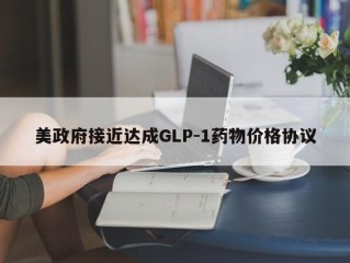 美政府接近达成GLP-1药物价格协议