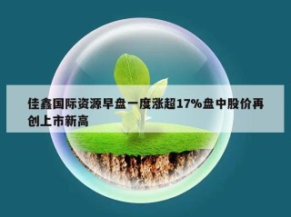 佳鑫国际资源早盘一度涨超17%盘中股价再创上市新高