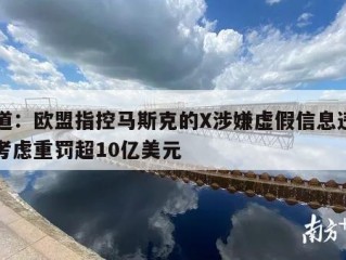 报道：欧盟指控马斯克的X涉嫌虚假信息违法，考虑重罚超10亿美元