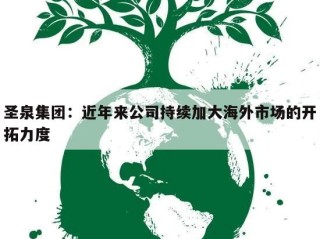 圣泉集团：近年来公司持续加大海外市场的开拓力度