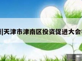 视频|天津市津南区投资促进大会举行