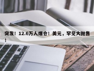 突发！12.6万人爆仓！美元，罕见大抛售！