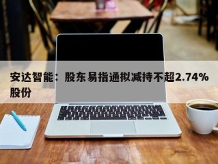 安达智能：股东易指通拟减持不超2.74%股份