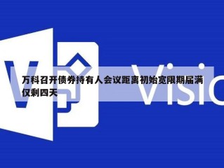 万科召开债券持有人会议距离初始宽限期届满仅剩四天