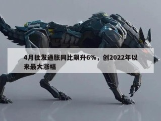 4月批发通胀同比飙升6%，创2022年以来最大涨幅
