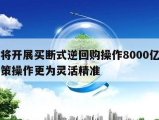 央行将开展买断式逆回购操作8000亿元货币政策操作更为灵活精准
