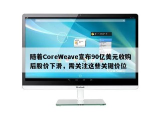随着CoreWeave宣布90亿美元收购后股价下滑，需关注这些关键价位