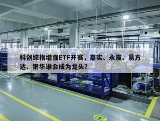 科创综指增强ETF开赛，嘉实、永赢、易方达、银华谁会成为龙头？